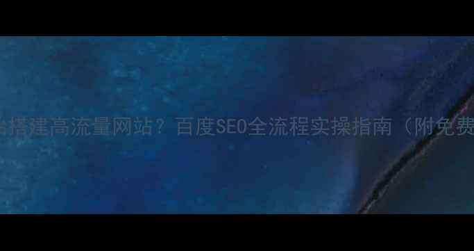 图片 如何从零开始搭建高流量网站？百度SEO全流程实操指南（附免费工具推荐）2