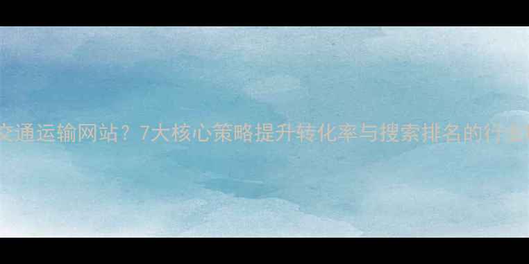 图片 如何优化交通运输网站？7大核心策略提升转化率与搜索排名的行业解决方案1