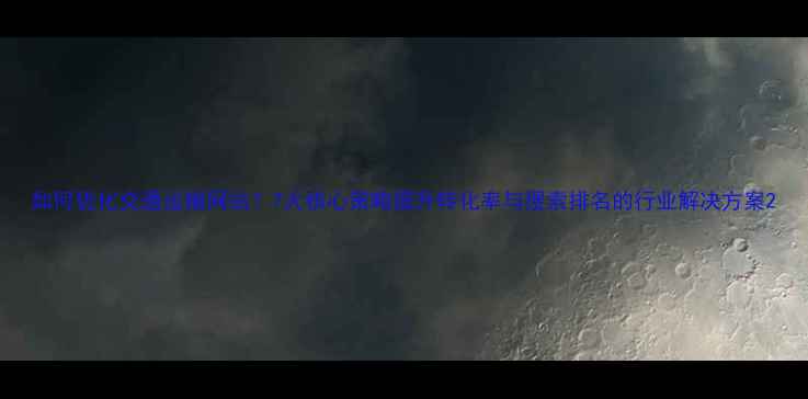 图片 如何优化交通运输网站？7大核心策略提升转化率与搜索排名的行业解决方案2