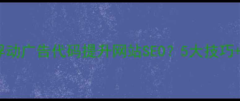 图片 如何优化浮动广告代码提升网站SEO？5大技巧+实战案例1