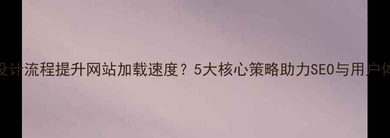 图片 如何优化设计流程提升网站加载速度？5大核心策略助力SEO与用户体验双提升