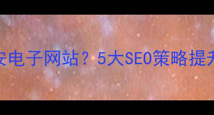 图片 如何优化长安电子网站？5大SEO策略提升流量与转化