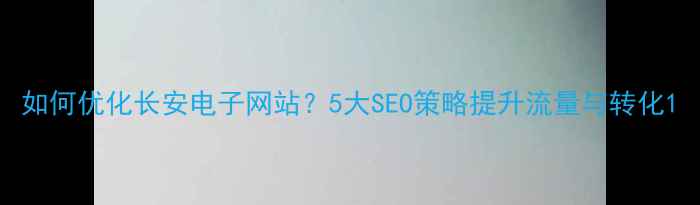 图片 如何优化长安电子网站？5大SEO策略提升流量与转化1