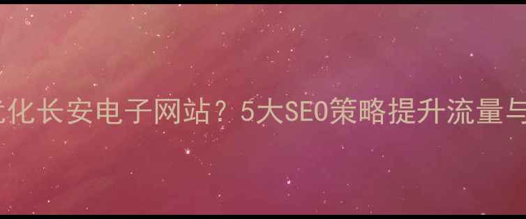 图片 如何优化长安电子网站？5大SEO策略提升流量与转化2