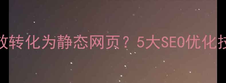 图片 如何将文本高效转化为静态网页？5大SEO优化技巧与实战指南