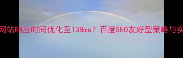 图片 如何将网站响应时间优化至138ms？百度SEO友好型策略与实战指南