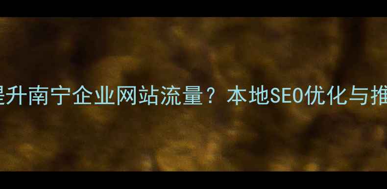 图片 如何快速提升南宁企业网站流量？本地SEO优化与推广全攻略1