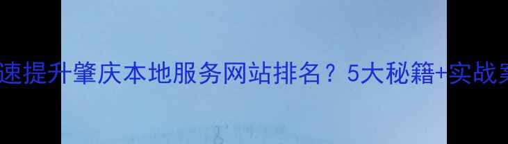 图片 如何快速提升肇庆本地服务网站排名？5大秘籍+实战案例全1