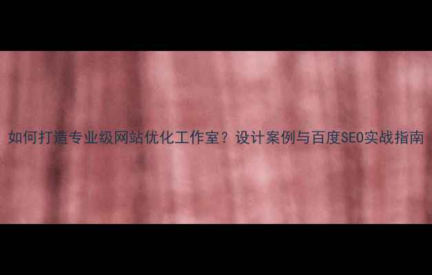 图片 如何打造专业级网站优化工作室？设计案例与百度SEO实战指南