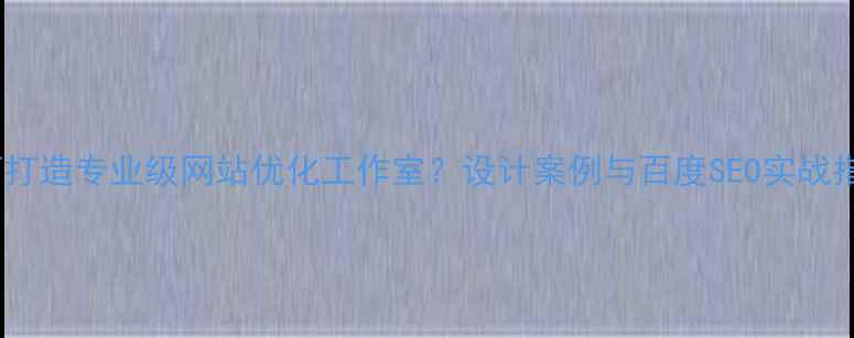 图片 如何打造专业级网站优化工作室？设计案例与百度SEO实战指南2