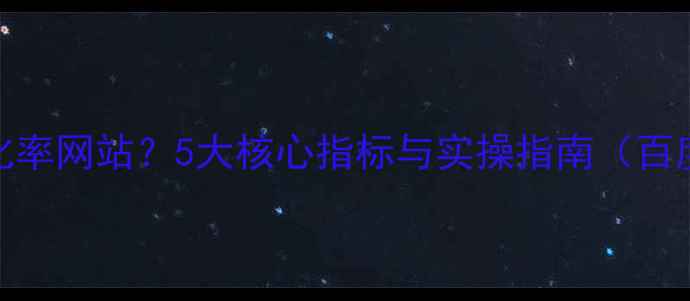 图片 如何打造高转化率网站？5大核心指标与实操指南（百度SEO优化全）1