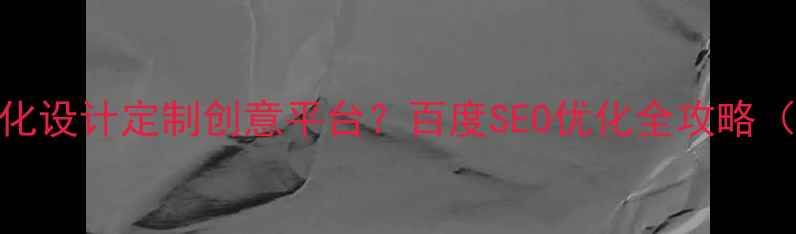 图片 如何打造高转化设计定制创意平台？百度SEO优化全攻略（附实战案例）