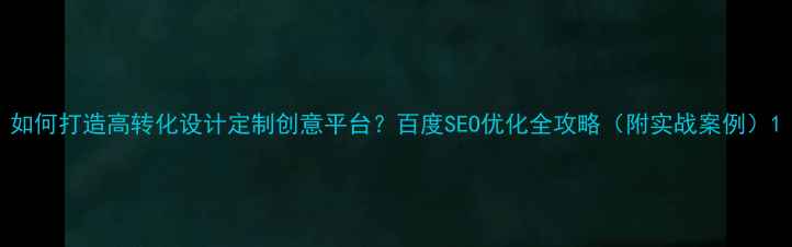 图片 如何打造高转化设计定制创意平台？百度SEO优化全攻略（附实战案例）1