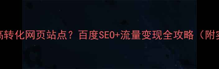 图片 如何搭建高转化网页站点？百度SEO+流量变现全攻略（附实操步骤）