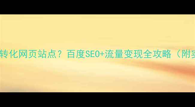 图片 如何搭建高转化网页站点？百度SEO+流量变现全攻略（附实操步骤）2