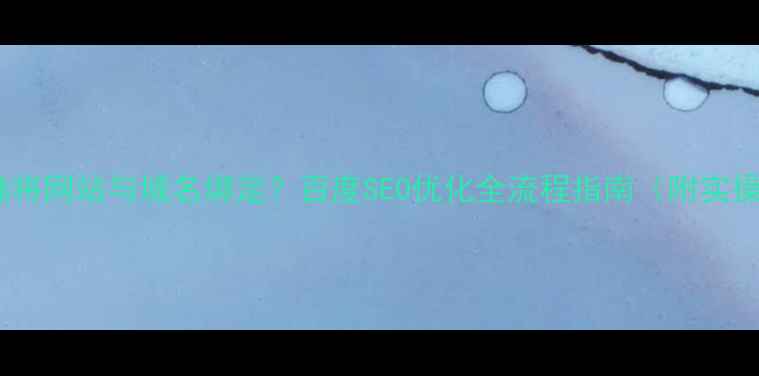 图片 如何正确将网站与域名绑定？百度SEO优化全流程指南（附实操步骤）1