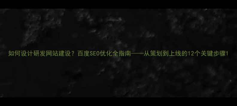 图片 如何设计研发网站建设？百度SEO优化全指南——从策划到上线的12个关键步骤1
