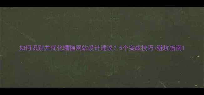 图片 如何识别并优化糟糕网站设计建议？5个实战技巧+避坑指南1
