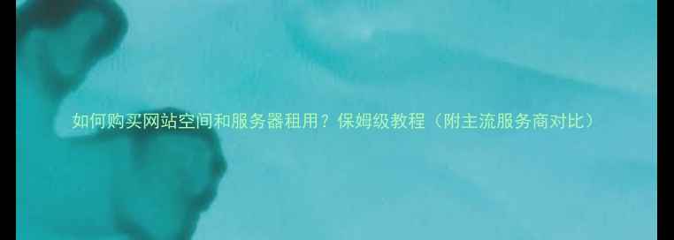 图片 如何购买网站空间和服务器租用？保姆级教程（附主流服务商对比）