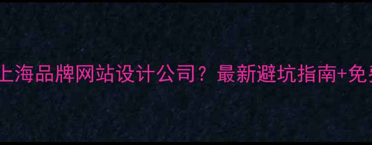 图片 如何选择上海品牌网站设计公司？最新避坑指南+免费资源包1