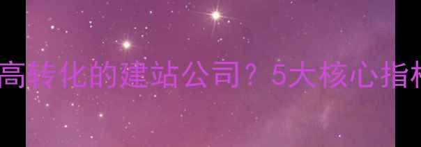 图片 如何选择低成本高转化的建站公司？5大核心指标决定网站成功1