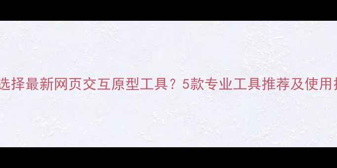 图片 如何选择最新网页交互原型工具？5款专业工具推荐及使用技巧1