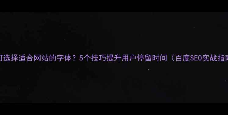 图片 如何选择适合网站的字体？5个技巧提升用户停留时间（百度SEO实战指南）