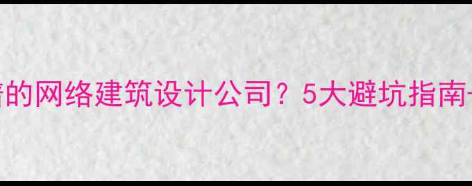 图片 如何选择靠谱的网络建筑设计公司？5大避坑指南+服务流程全1