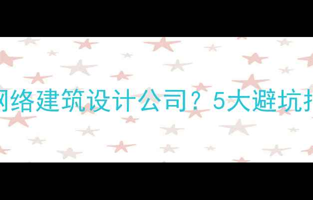 图片 如何选择靠谱的网络建筑设计公司？5大避坑指南+服务流程全2