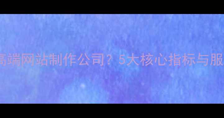 图片 如何选择高端网站制作公司？5大核心指标与服务流程全1