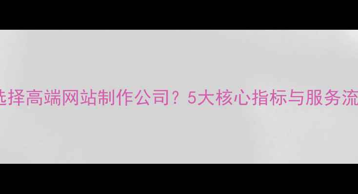图片 如何选择高端网站制作公司？5大核心指标与服务流程全2