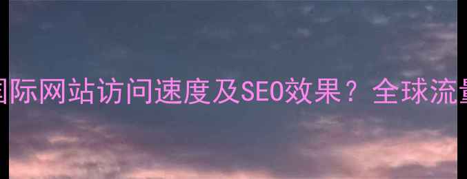 图片 如何通过DNS优化提升国际网站访问速度及SEO效果？全球流量加速的三大核心策略1