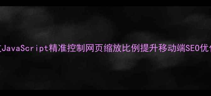 图片 如何通过JavaScript精准控制网页缩放比例提升移动端SEO优化效果_1