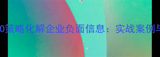 图片 如何通过SEO策略化解企业负面信息：实战案例与优化指南2