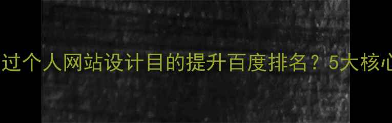图片 如何通过个人网站设计目的提升百度排名？5大核心策略1