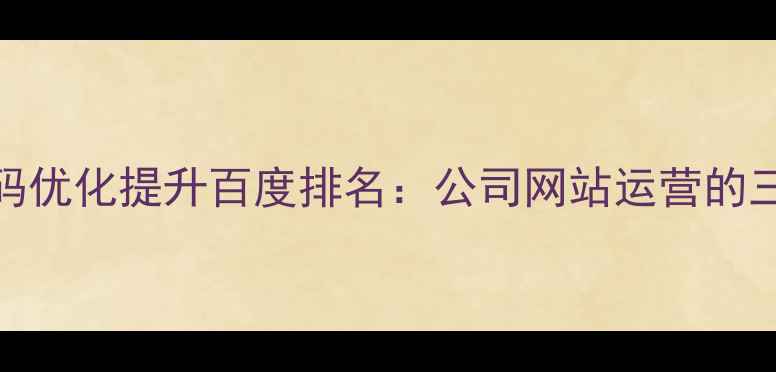 图片 如何通过代码优化提升百度排名：公司网站运营的三大核心策略