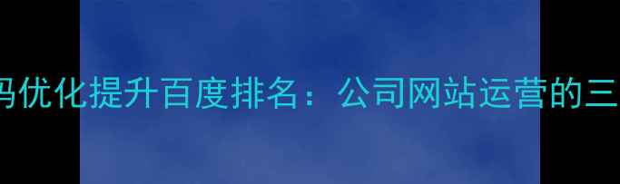 图片 如何通过代码优化提升百度排名：公司网站运营的三大核心策略1