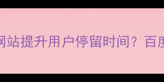 图片 如何通过优化网站提升用户停留时间？百度SEO实战指南2