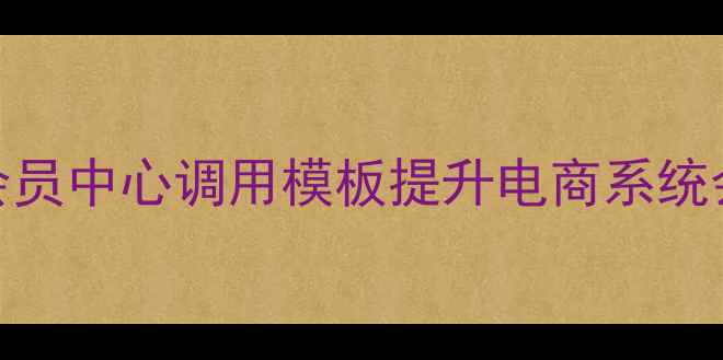 图片 如何通过织梦会员中心调用模板提升电商系统会员管理效率？
