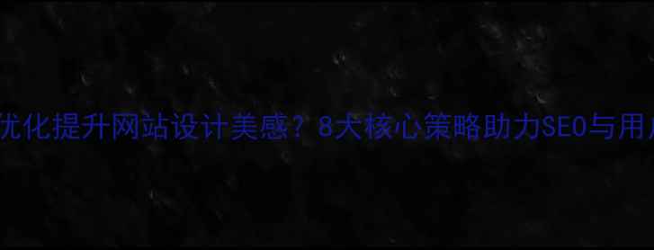 图片 如何通过视觉优化提升网站设计美感？8大核心策略助力SEO与用户体验双提升2