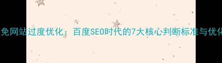图片 如何避免网站过度优化：百度SEO时代的7大核心判断标准与优化指南2
