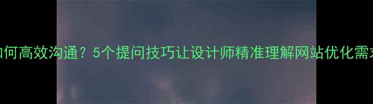 图片 如何高效沟通？5个提问技巧让设计师精准理解网站优化需求
