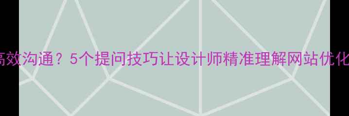 图片 如何高效沟通？5个提问技巧让设计师精准理解网站优化需求1
