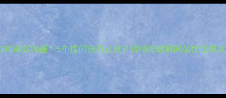 图片 如何高效沟通？5个提问技巧让设计师精准理解网站优化需求2