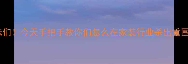 图片 姐妹们！今天手把手教你们怎么在家装行业杀出重围🔥2