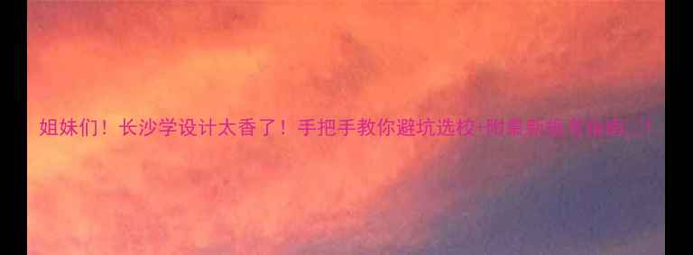 图片 姐妹们！长沙学设计太香了！手把手教你避坑选校+附最新报考指南📚1