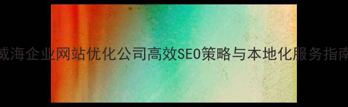 图片 威海企业网站优化公司高效SEO策略与本地化服务指南