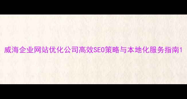 图片 威海企业网站优化公司高效SEO策略与本地化服务指南1