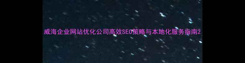 图片 威海企业网站优化公司高效SEO策略与本地化服务指南2