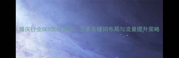 图片 婚庆行业SEO优化指南：次要关键词布局与流量提升策略